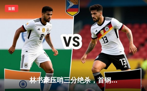 林书豪压哨三分绝杀，首钢男篮险胜广东宏远挺进季后赛